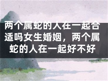 两个属蛇的人在一起合适吗女生婚姻,两个属蛇的人在一起好不好