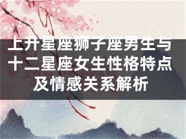 上升星座狮子座男生与十二星座女生性格特点及情感关系解析