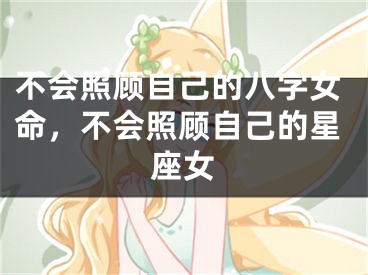 不会照顾自己的八字女命，不会照顾自己的星座女