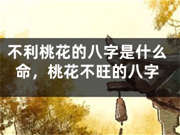 不利桃花的八字是什么命，桃花不旺的八字
