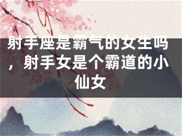射手座是霸气的女生吗，射手女是个霸道的小仙女