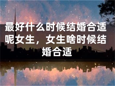 最好什么时候结婚合适呢女生,女生啥时候结婚合适