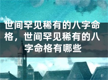 世间罕见稀有的八字命格，世间罕见稀有的八字命格有哪些