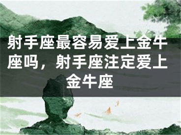 射手座最容易爱上金牛座吗，射手座注定爱上金牛座