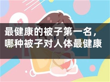最健康的被子第一名,哪种被子对人体最健康