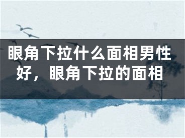 眼角下拉什么面相男性好，眼角下拉的面相