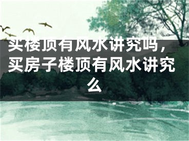 买楼顶有风水讲究吗，买房子楼顶有风水讲究么