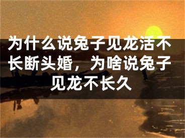 为什么说兔子见龙活不长断头婚,为啥说兔子见龙不长久