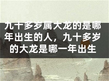 九十多岁属大龙的是哪年出生的人，九十多岁的大龙是哪一年出生