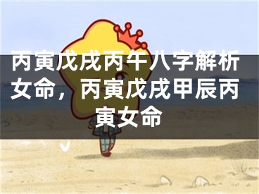 丙寅戊戌丙午八字解析女命,丙寅戊戌甲辰丙寅女命