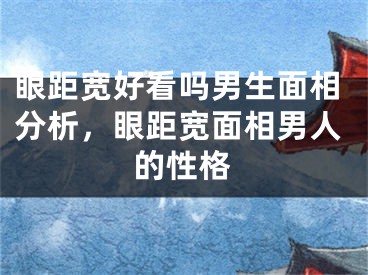 眼距宽好看吗男生面相分析，眼距宽面相男人的性格