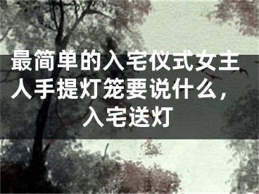 最简单的入宅仪式女主人手提灯笼要说什么，入宅送灯