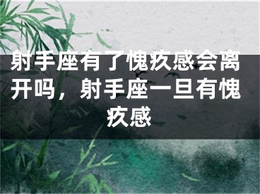 射手座有了愧疚感会离开吗，射手座一旦有愧疚感