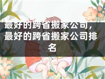 最好的跨省搬家公司，最好的跨省搬家公司排名