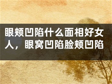 眼颊凹陷什么面相好女人，眼窝凹陷脸颊凹陷