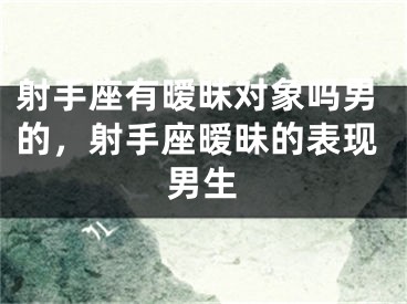 射手座有暧昧对象吗男的，射手座暧昧的表现男生