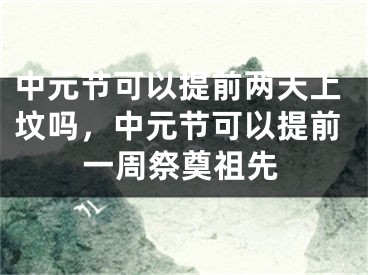 中元节可以提前两天上坟吗，中元节可以提前一周祭奠祖先