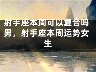 射手座本周可以复合吗男，射手座本周运势女生