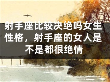 射手座比较决绝吗女生性格，射手座的女人是不是都很绝情