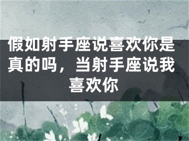 假如射手座说喜欢你是真的吗，当射手座说我喜欢你
