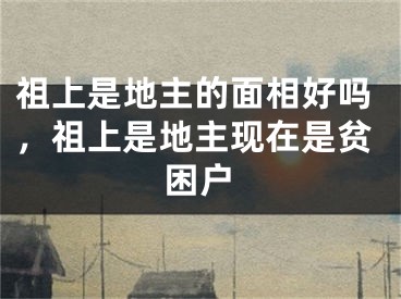 祖上是地主的面相好吗，祖上是地主现在是贫困户