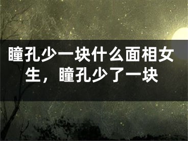 瞳孔少一块什么面相女生,瞳孔少了一块