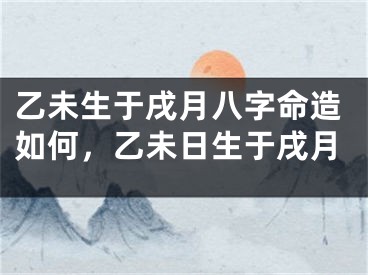乙未生于戌月八字命造如何，乙未日生于戌月