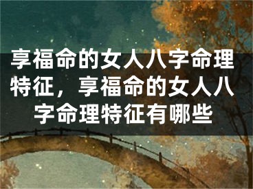 享福命的女人八字命理特征，享福命的女人八字命理特征有哪些