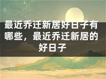 最近乔迁新居好日子有哪些，最近乔迁新居的好日子