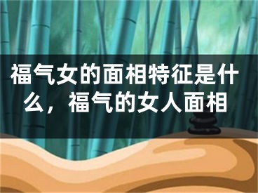 福气女的面相特征是什么，福气的女人面相
