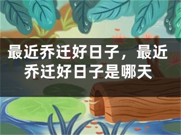 最近乔迁好日子，最近乔迁好日子是哪天