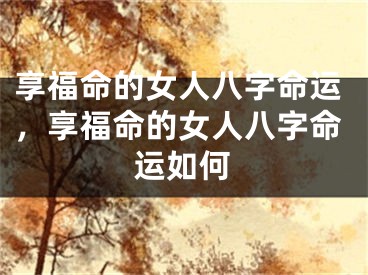 享福命的女人八字命运,享福命的女人八字命运如何
