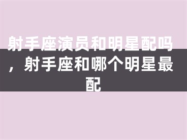 射手座演员和明星配吗，射手座和哪个明星最配
