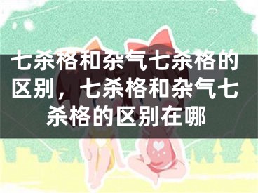 七杀格和杂气七杀格的区别，七杀格和杂气七杀格的区别在哪