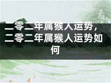 二零二年属猴人运势,二零二年属猴人运势如何