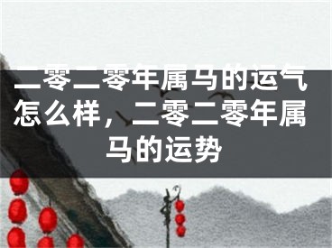 二零二零年属马的运气怎么样，二零二零年属马的运势