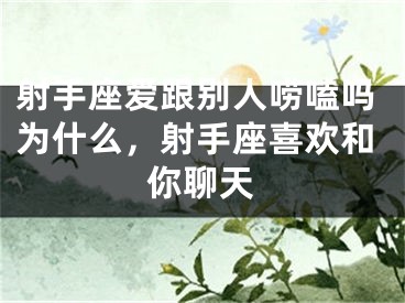 射手座爱跟别人唠嗑吗为什么，射手座喜欢和你聊天