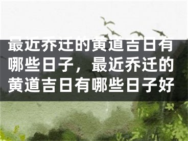 最近乔迁的黄道吉日有哪些日子，最近乔迁的黄道吉日有哪些日子好