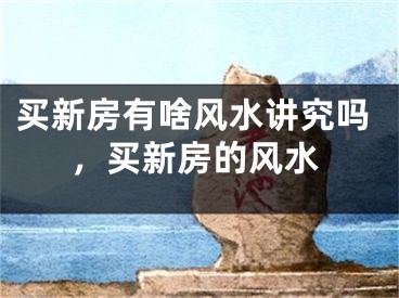 买新房有啥风水讲究吗，买新房的风水