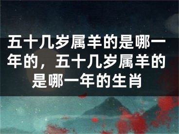 五十几岁属羊的是哪一年的，五十几岁属羊的是哪一年的生肖