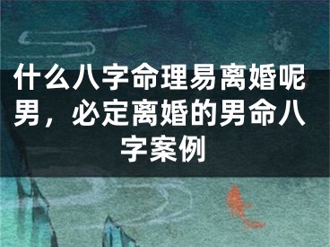 什么八字命理易离婚呢男，必定离婚的男命八字案例