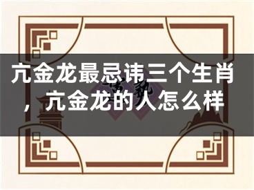 亢金龙最忌讳三个生肖，亢金龙的人怎么样