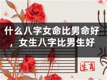 什么八字女命比男命好，女生八字比男生好