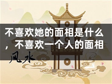 不喜欢她的面相是什么,不喜欢一个人的面相