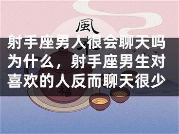 射手座男人很会聊天吗为什么，射手座男生对喜欢的人反而聊天很少