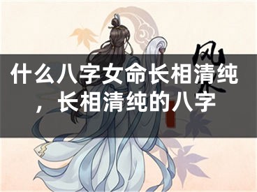 什么八字女命长相清纯，长相清纯的八字