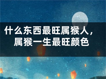 什么东西最旺属猴人,属猴一生最旺颜色