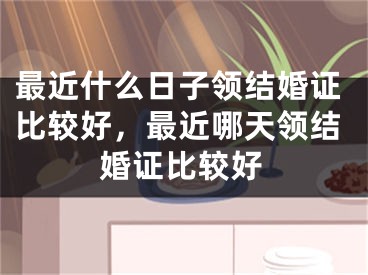 最近什么日子领结婚证比较好,最近哪天领结婚证比较好