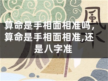 算命是手相面相准吗,算命是手相面相准,还是八字准
