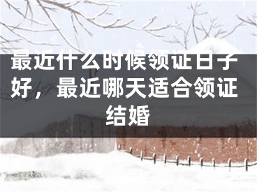 最近什么时候领证日子好,最近哪天适合领证结婚